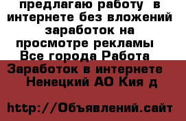 предлагаю работу  в интернете без вложений,заработок на просмотре рекламы - Все города Работа » Заработок в интернете   . Ненецкий АО,Кия д.